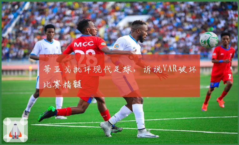 蒂亚戈批评现代足球，诉说VAR破坏比赛精髓