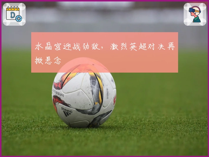 水晶宫迎战劲敌，激烈英超对决再掀悬念