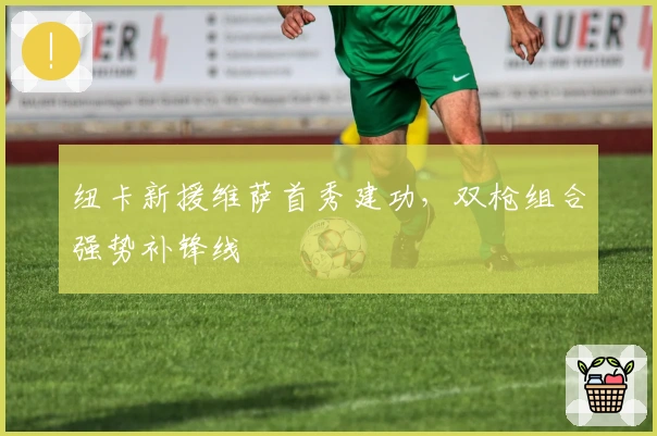 纽卡新援维萨首秀建功，双枪组合强势补锋线