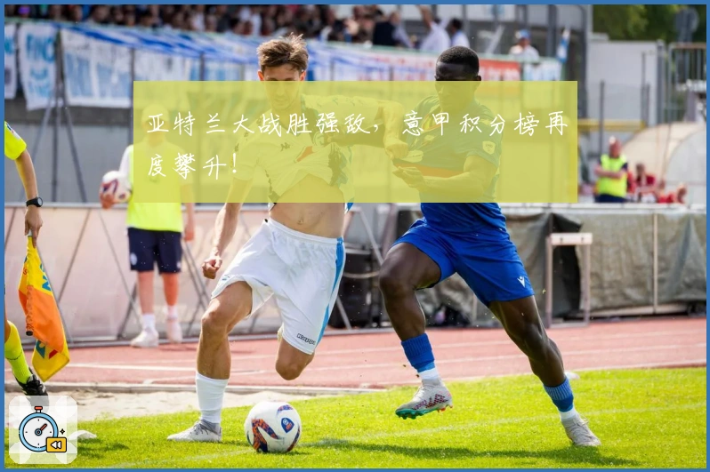 亚特兰大战胜强敌，意甲积分榜再度攀升！