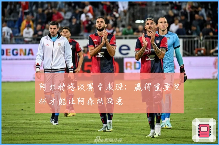 阿尔特塔谈赛季表现：赢得重要奖杯才能让阿森纳满意