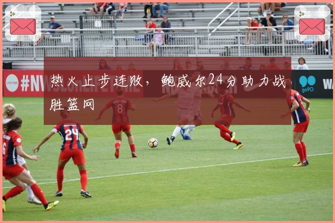 热火止步连败，鲍威尔24分助力战胜篮网