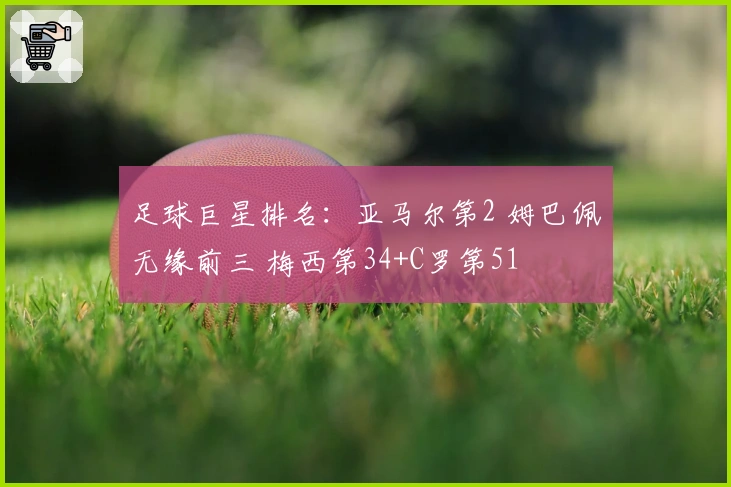 足球巨星排名：亚马尔第2 姆巴佩无缘前三 梅西第34+C罗第51