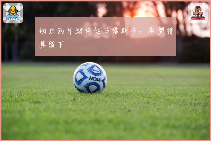 切尔西计划评估马雷斯卡，希望将其留下