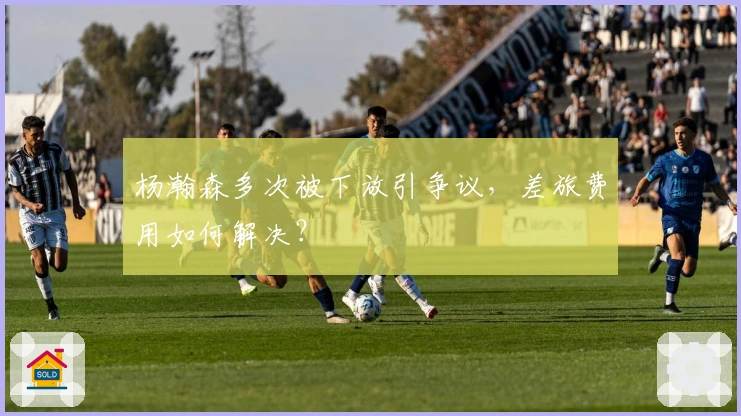 杨瀚森多次被下放引争议，差旅费用如何解决？