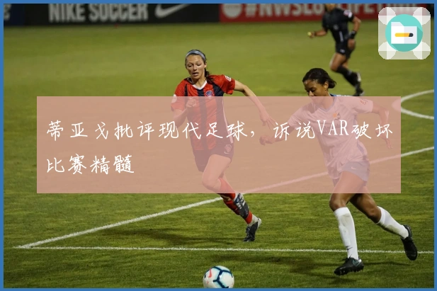 蒂亚戈批评现代足球，诉说VAR破坏比赛精髓