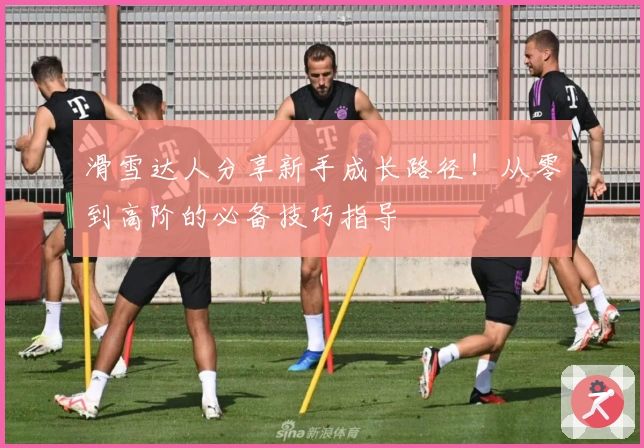 滑雪达人分享新手成长路径！从零到高阶的必备技巧指导