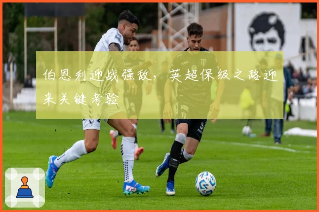 伯恩利迎战强敌，英超保级之路迎来关键考验