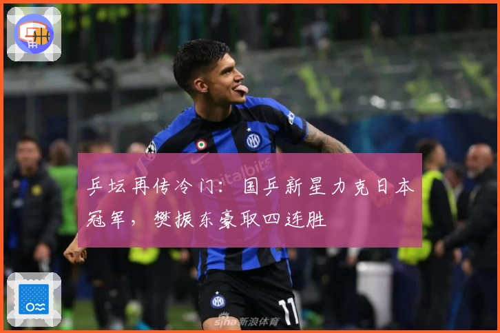 乒坛再传冷门：国乒新星力克日本冠军，樊振东豪取四连胜