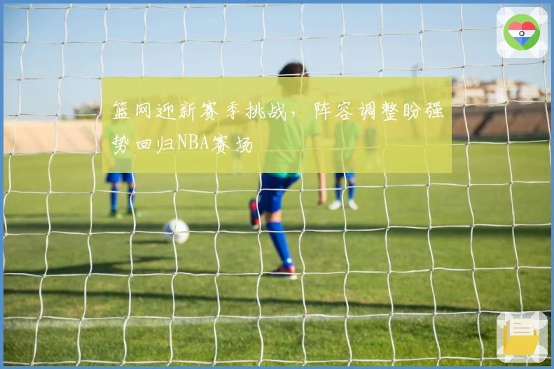 篮网迎新赛季挑战,阵容调整盼强势回归NBA赛场
