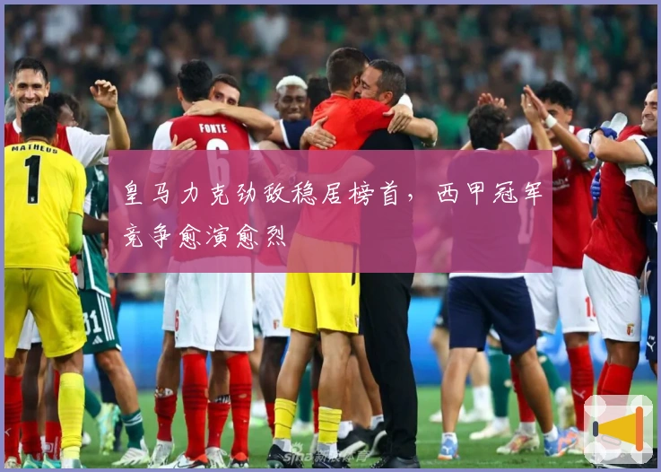 皇马力克劲敌稳居榜首，西甲冠军竞争愈演愈烈