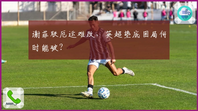 谢菲联厄运难改，英超垫底困局何时能破？