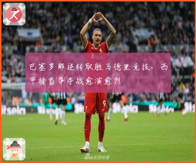 巴塞罗那逆转取胜马德里竞技，西甲榜首争夺战愈演愈烈