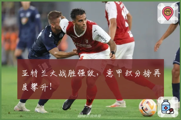 亚特兰大战胜强敌，意甲积分榜再度攀升！