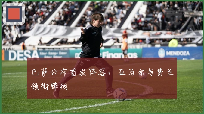 巴萨公布首发阵容，亚马尔与费兰领衔锋线