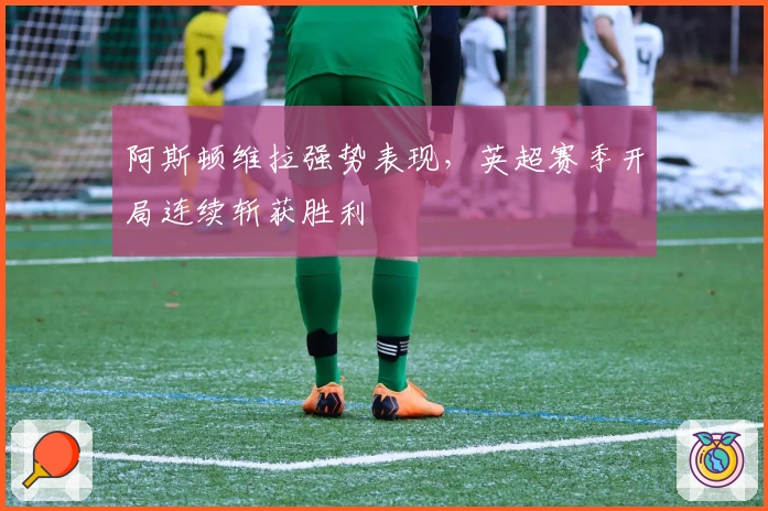 阿斯顿维拉强势表现，英超赛季开局连续斩获胜利