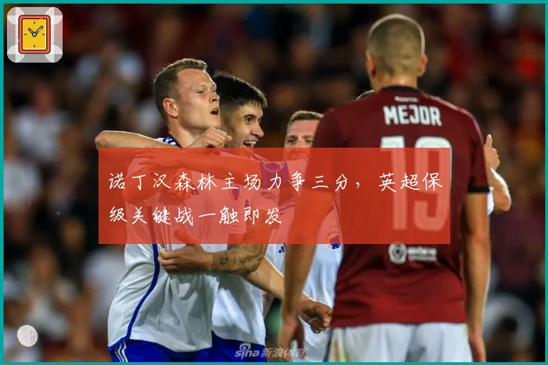 诺丁汉森林主场力争三分，英超保级关键战一触即发