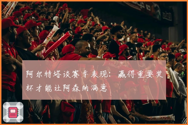 阿尔特塔谈赛季表现:赢得重要奖杯才能让阿森纳满意