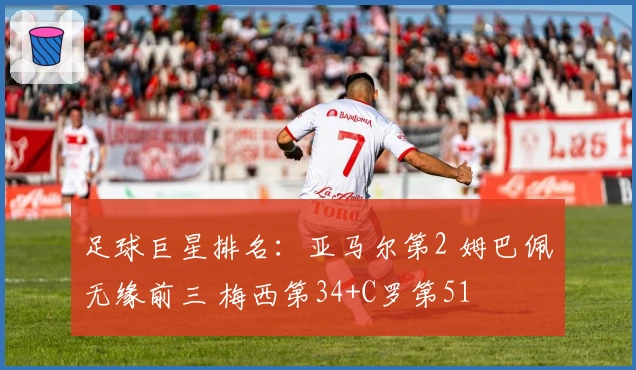 足球巨星排名：亚马尔第2 姆巴佩无缘前三 梅西第34+C罗第51