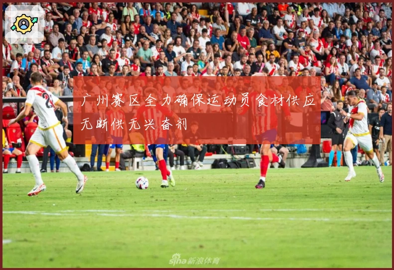 广州赛区全力确保运动员食材供应无断供无兴奋剂