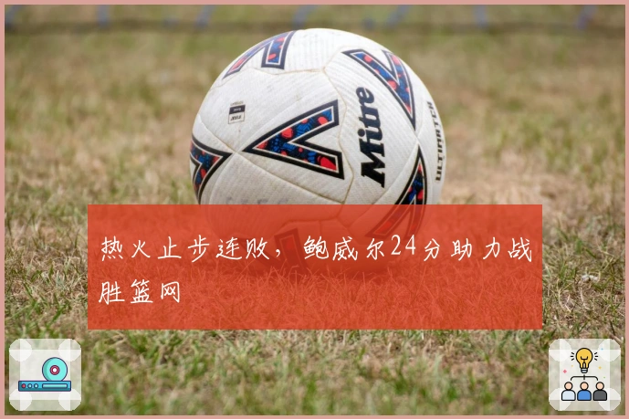 热火止步连败，鲍威尔24分助力战胜篮网